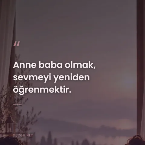 Anne baba olmak, sevmeyi yeniden öğrenmektir.