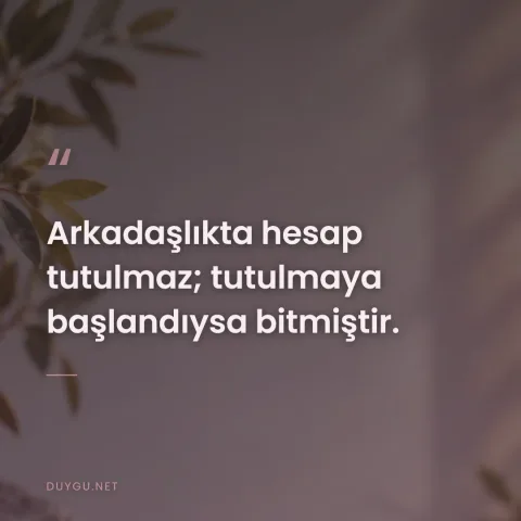 Arkadaşlıkta hesap tutulmaz; tutulmaya başlandıysa bitmiştir.