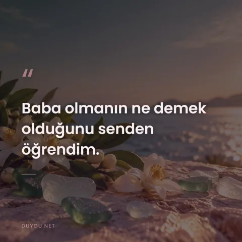 Baba olmanın ne demek olduğunu senden öğrendim.