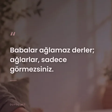 Babalar ağlamaz derler; ağlarlar, sadece görmezsiniz.