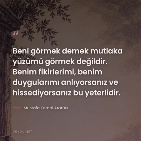Beni görmek demek mutlaka yüzümü görmek değildir. Benim fikirlerimi, benim duygularımı anlıyorsanız ve hissediyorsanız bu yeterlidir. — Mustafa Kemal Atatürk
