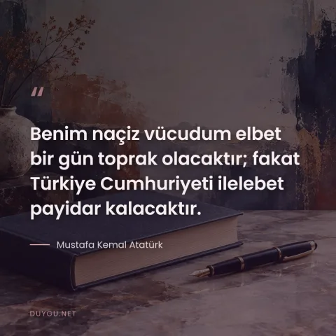Benim naçiz vücudum elbet bir gün toprak olacaktır; fakat Türkiye Cumhuriyeti ilelebet payidar kalacaktır. — Mustafa Kemal Atatürk