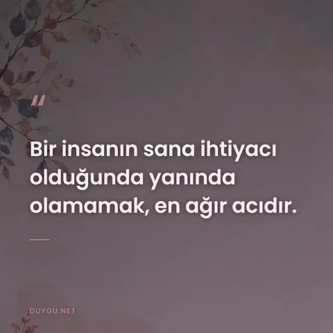 Bir insanın sana ihtiyacı olduğunda yanında olamamak, en ağır acıdır.
