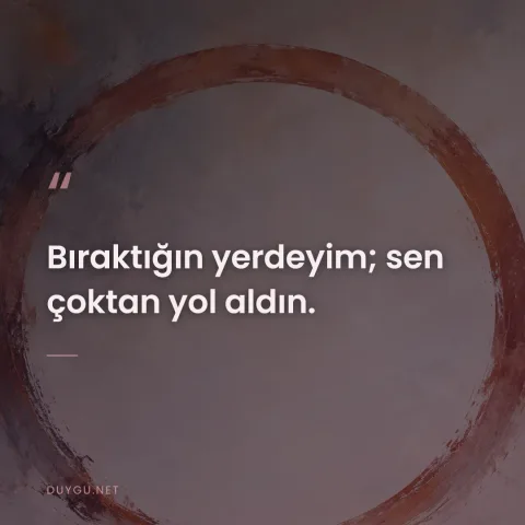 Bıraktığın yerdeyim; sen çoktan yol aldın.