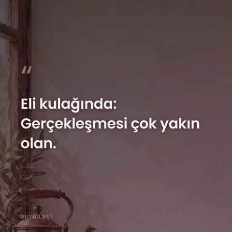 Eli kulağında: Gerçekleşmesi çok yakın olan.