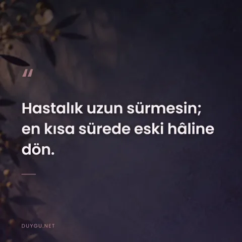 Hastalık uzun sürmesin; en kısa sürede eski hâline dön.