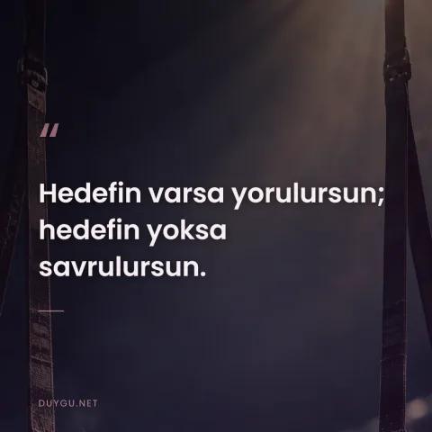 Hedefin varsa yorulursun; hedefin yoksa savrulursun.