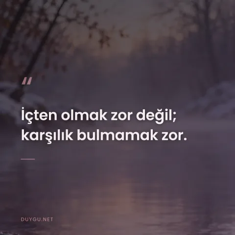İçten olmak zor değil; karşılık bulmamak zor.