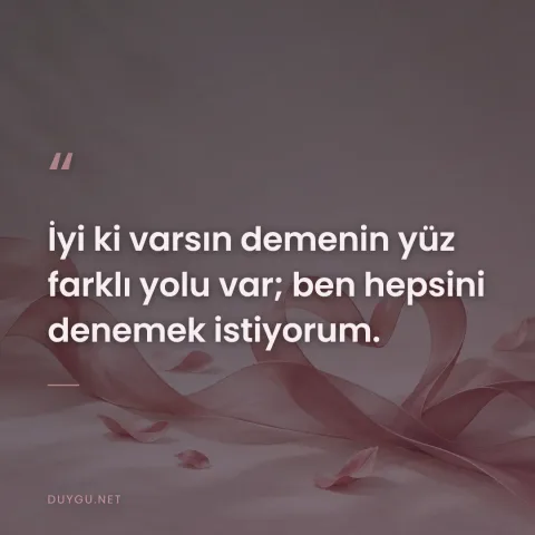 İyi ki varsın demenin yüz farklı yolu var; ben hepsini denemek istiyorum.