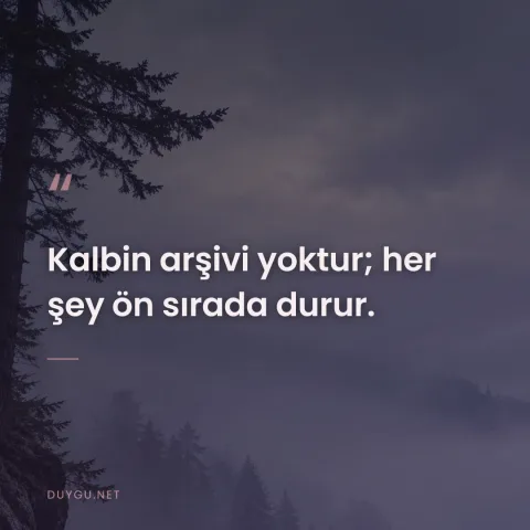 Kalbin arşivi yoktur; her şey ön sırada durur.