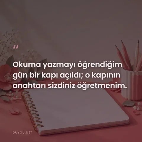Okuma yazmayı öğrendiğim gün bir kapı açıldı; o kapının anahtarı sizdiniz öğretmenim.