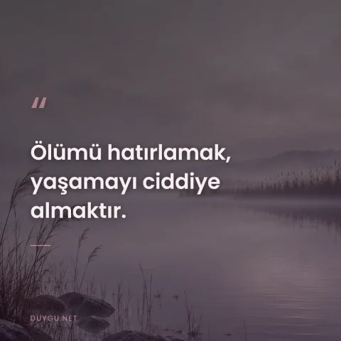 Ölümü hatırlamak, yaşamayı ciddiye almaktır.