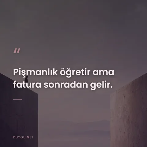 Pişmanlık öğretir ama fatura sonradan gelir.