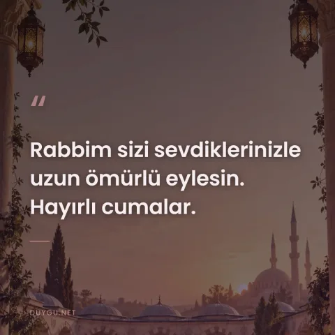 Rabbim sizi sevdiklerinizle uzun ömürlü eylesin. Hayırlı cumalar.