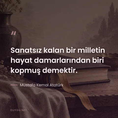 Sanatsız kalan bir milletin hayat damarlarından biri kopmuş demektir. — Mustafa Kemal Atatürk