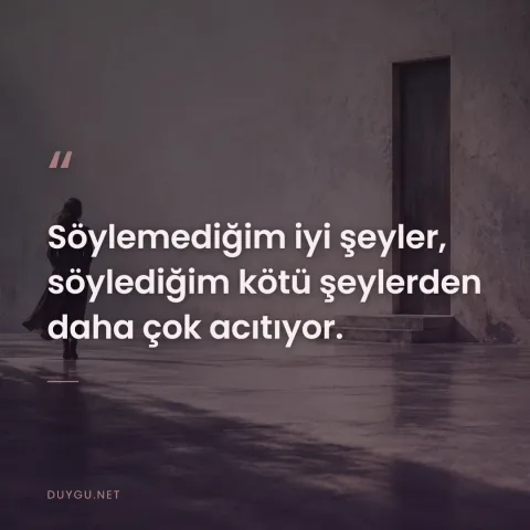 Söylemediğim iyi şeyler, söylediğim kötü şeylerden daha çok acıtıyor.