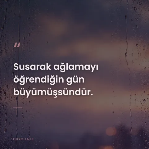 Susarak ağlamayı öğrendiğin gün büyümüşsündür.