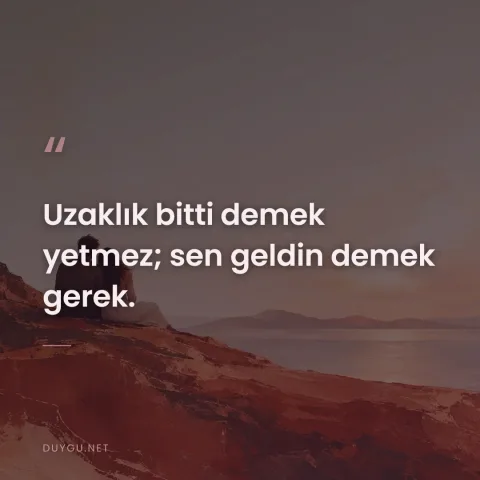 Uzaklık bitti demek yetmez; sen geldin demek gerek.