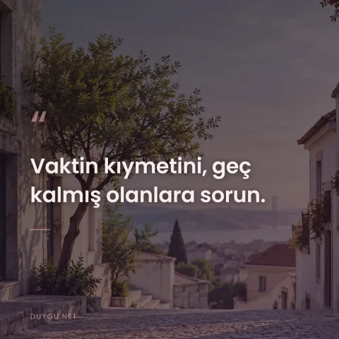 Vaktin kıymetini, geç kalmış olanlara sorun.