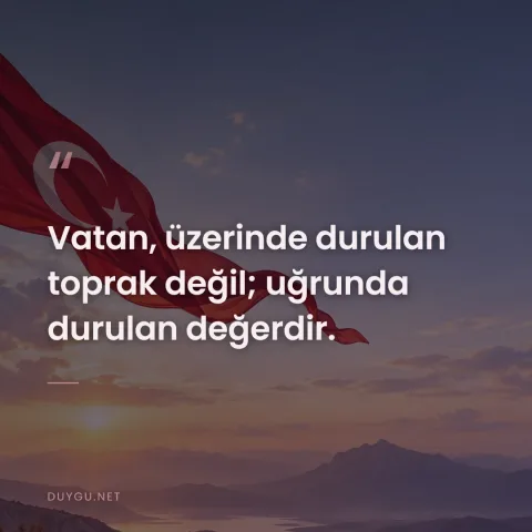 Vatan, üzerinde durulan toprak değil; uğrunda durulan değerdir.