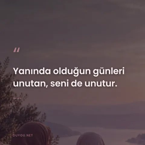 Yanında olduğun günleri unutan, seni de unutur.