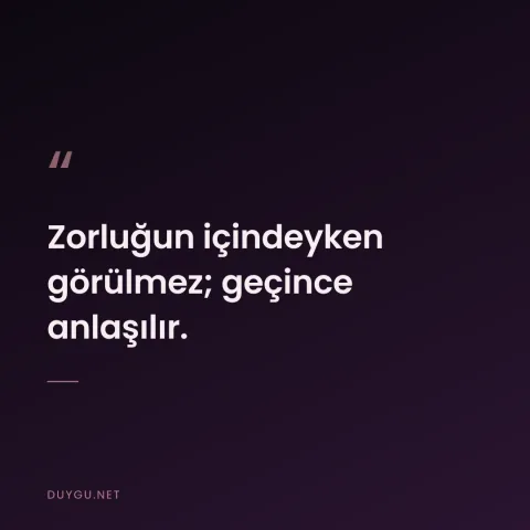 Zorluğun içindeyken görülmez; geçince anlaşılır.